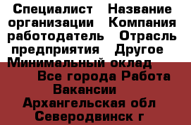 Специалист › Название организации ­ Компания-работодатель › Отрасль предприятия ­ Другое › Минимальный оклад ­ 20 000 - Все города Работа » Вакансии   . Архангельская обл.,Северодвинск г.